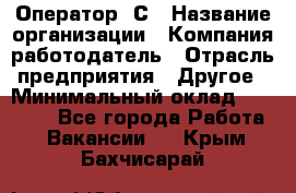 Оператор 1С › Название организации ­ Компания-работодатель › Отрасль предприятия ­ Другое › Минимальный оклад ­ 20 000 - Все города Работа » Вакансии   . Крым,Бахчисарай